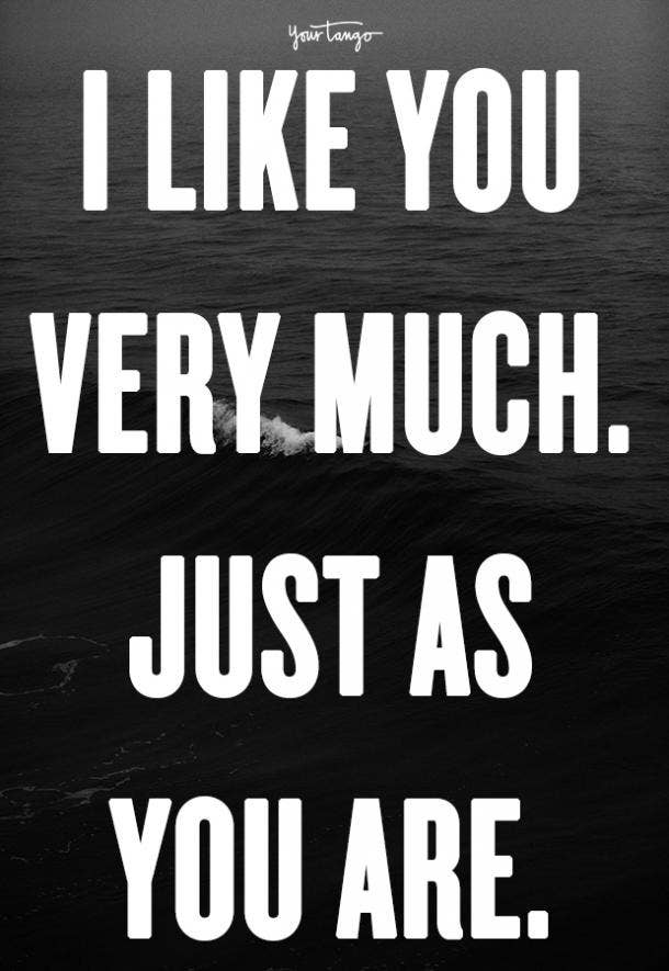 I like you very much. Just as you are.