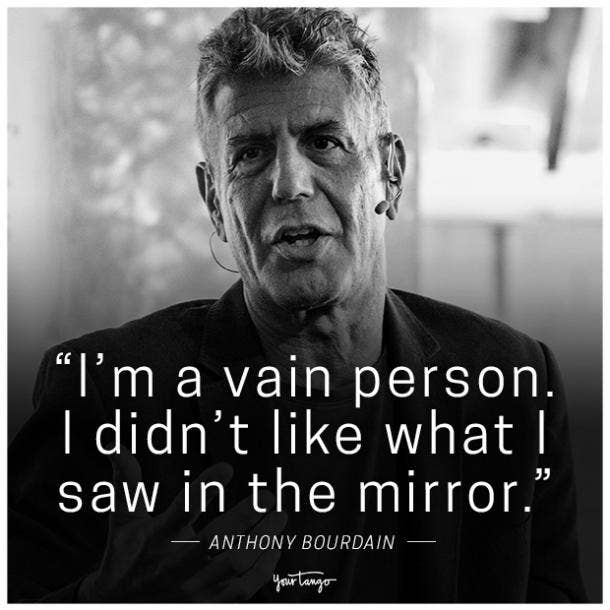 "I'm a vain person. I didn't like what I saw in the mirror." -Anthony Bourdain