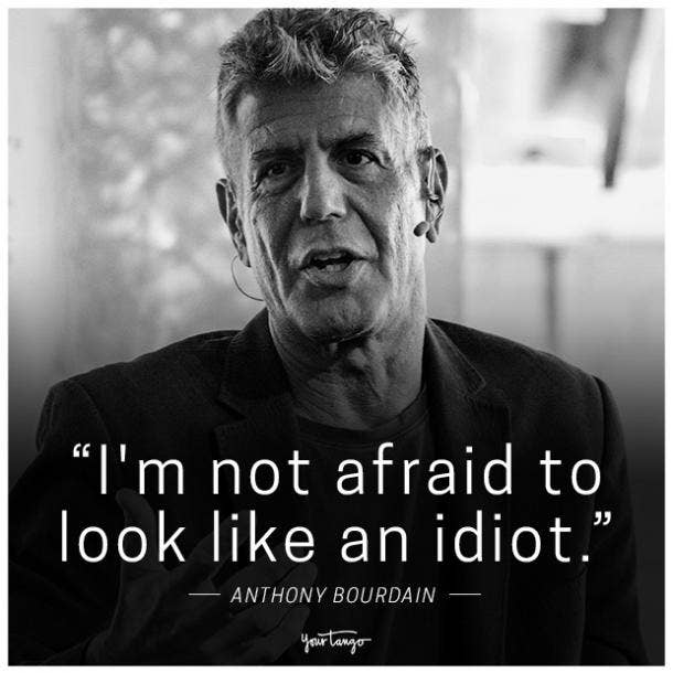 "I'm not afraid to look like an idiot." - Anthony Bourdain