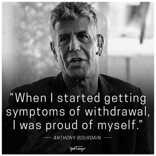 "When I started getting symptoms of withdrawal, I was proud of myself." - Anthony Bourdain