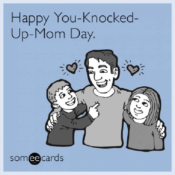 "Happy you-knocked-up-Mom-day! 