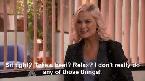 sit tight? take a beat? relax? i don't really do any of those things leslie knope