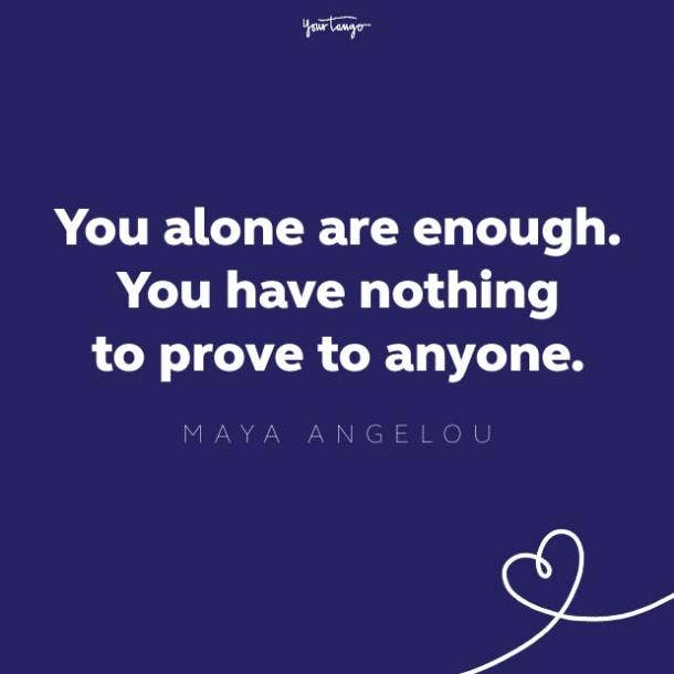 you alone are enough. you have nothing to prove to anyone