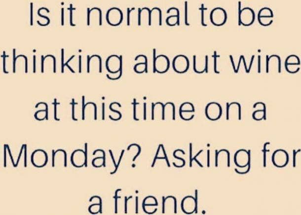 Is it normal to be thinking about wine at this time on a Monday? Asking for a friend.