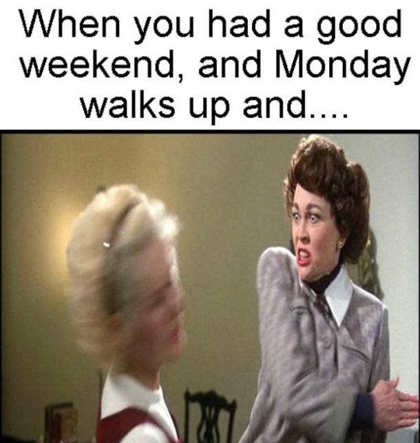 When you had a good weekend, and Monday walks up and...