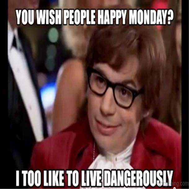 You wish people happy Monday? I too like to live dangerously.