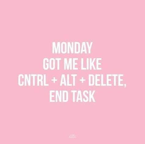 Monday got me like CNTRL + ALT + DELETE, end task.