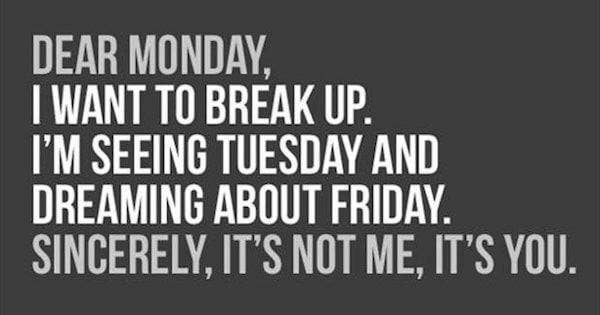 Dear Monday, I want to break up. I'm seeing Tuesday and dreaming about Friday. Sincerely, it's not me, it's you.
