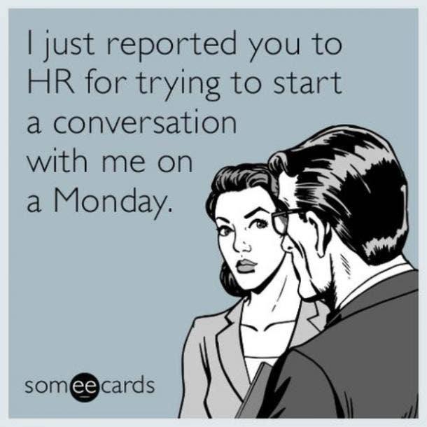 I just reported you to HR for trying to start a conversation with me on a Monday.