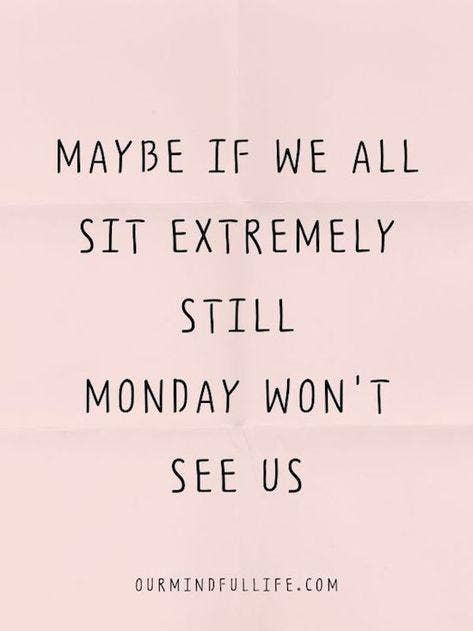 Maybe if we all sit extremely still, Monday won't see us.