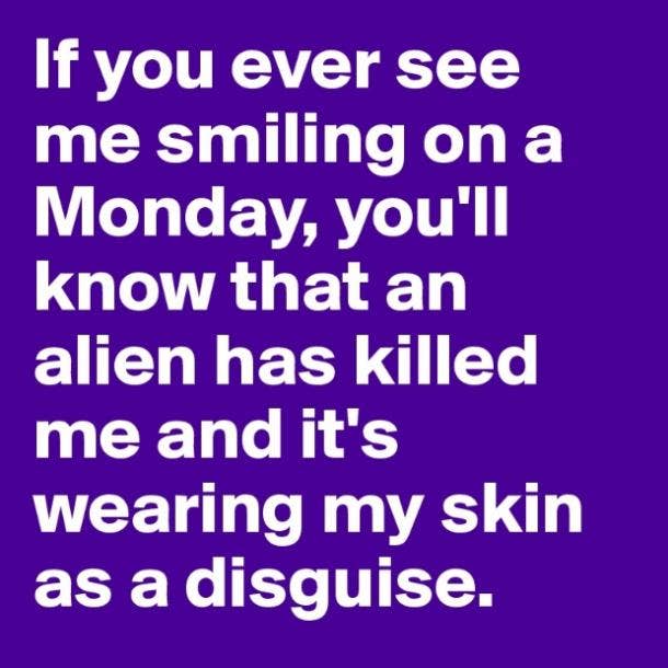 It's Monday...if you see me smiling today you will know that an alien has taken over my body and is wearing my skin as its own.