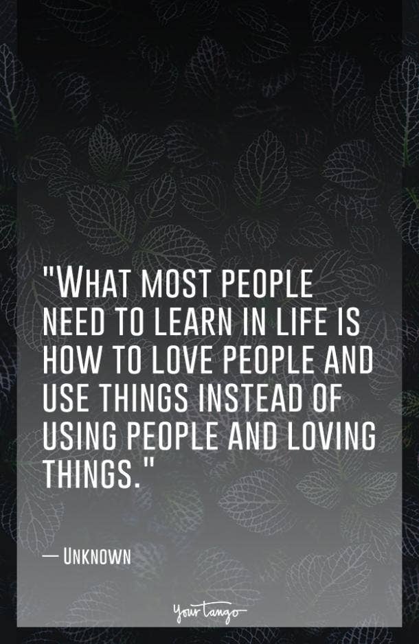 What most people need to learn in life is how to love people and use things instead of using people and loving things.