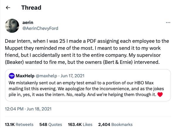  "Dear Intern, when I was 25 I made a PDF assigning each employee to the Muppet they reminded me of the most. I mean to send it to my work friend, but I accidentally sent it to the entire company. My supervisor (Beaker) wanted to fire me, but the owners (Bert & Ernie) intervened." 