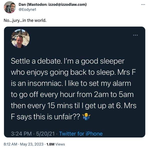  "Settle a debate. I'm a good sleeper who enjoys going back to sleep. Mrs F is an insomniac. I like to set my alarm to go off every hour from 2am to 5am then every 15 mins til I get up at 6. Mrs F says this is unfair??" with an emoji of a man shrugging. Dan captioned the Tweet with: "No...jury...in the world."