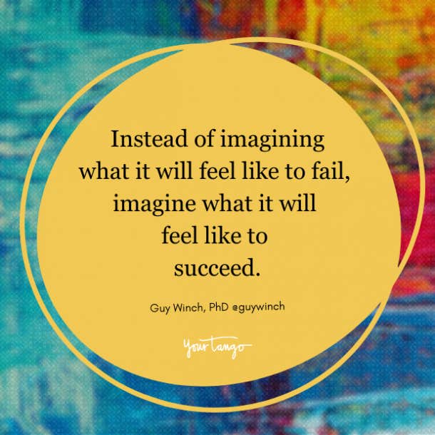  instead of imagining what it will feel like to fail, imagine what it will feel like to succeed