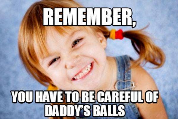 6. &quot;Remember, you have to be careful of Daddy&#039;s balls.&quot;