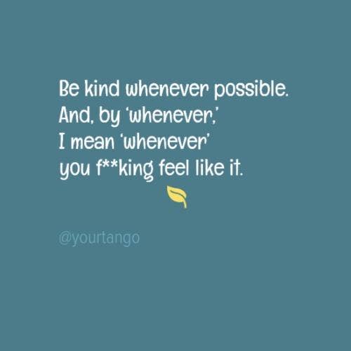 Be kind whenever possible. And by 'whenever,' I mean 'whenever' you feel like it.