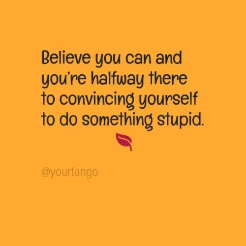 Believe you can and you're halfway there to convincing yourself to do something stupid.