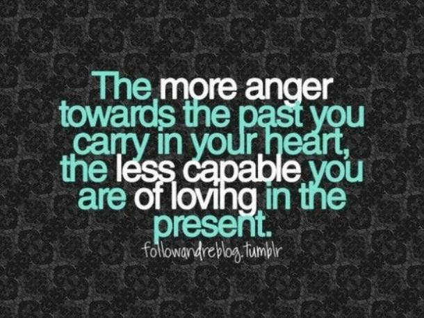  The more anger towards the past you carry in your heart, the less capable you are of loving in the present.