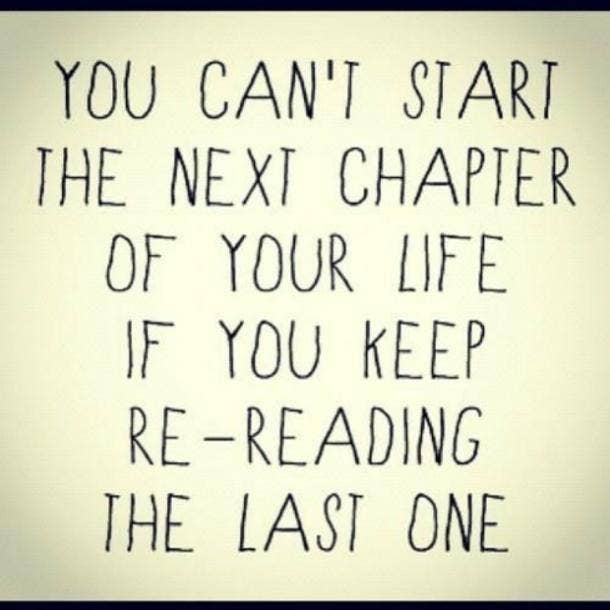  You can't start the next chapter of your life if you keep re-reading the last one.