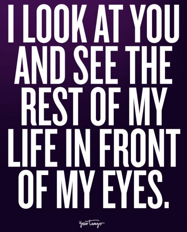  I look at you and see the rest of my life in front of my eyes.