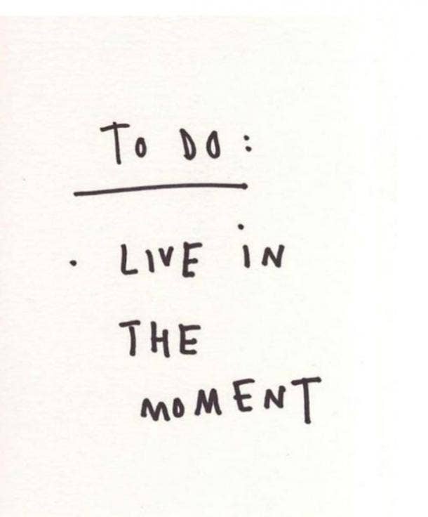  Live in the moment.