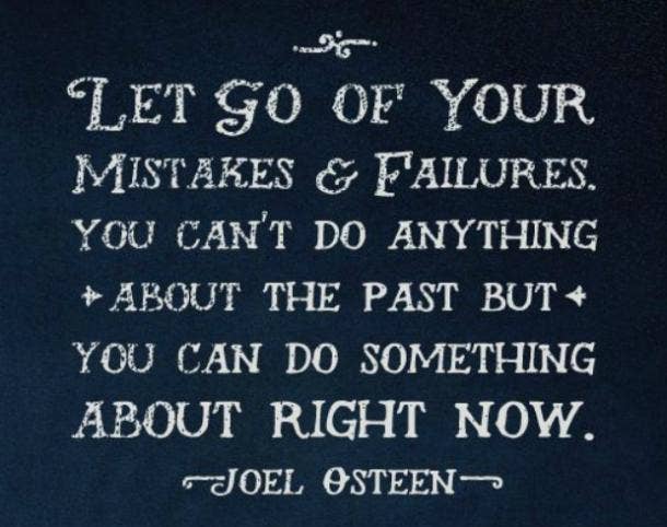 Let go of your mistakes and failures. You can't do anything about the past, but you can do something about right now.