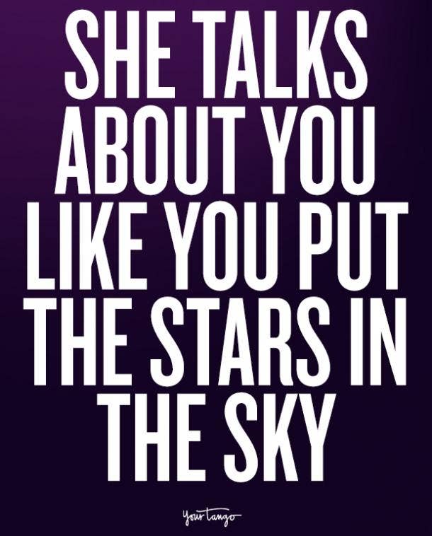  She talks about you like you put the stars in the sky.