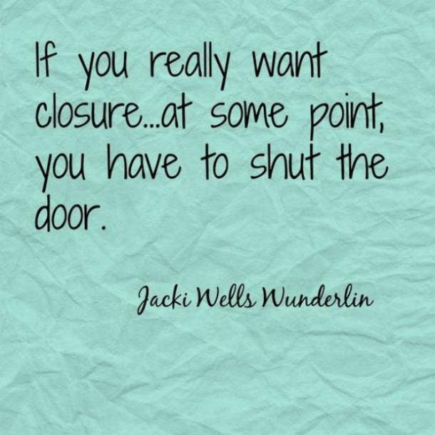  If you really want closure, at some point, you have to shut the door.