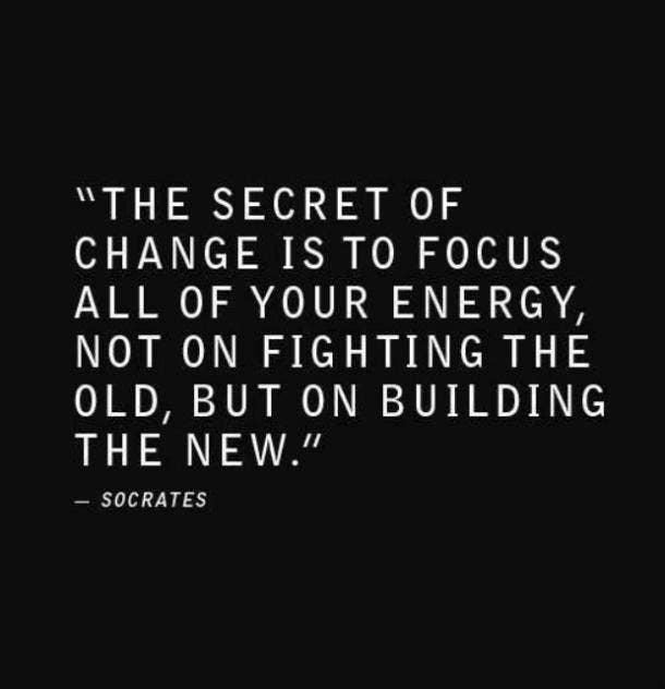  The secret of change is to focus all of your energy, not on fighting the old, but on building the new.