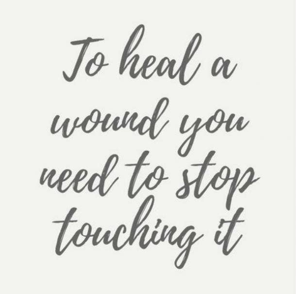  To heal a wound, you need to stop touching it.