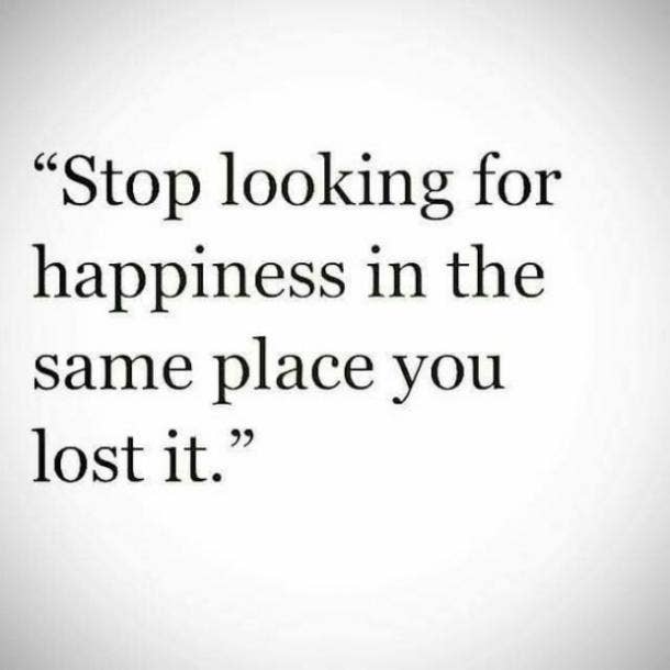  Stop looking for happiness in the same place you lost it.