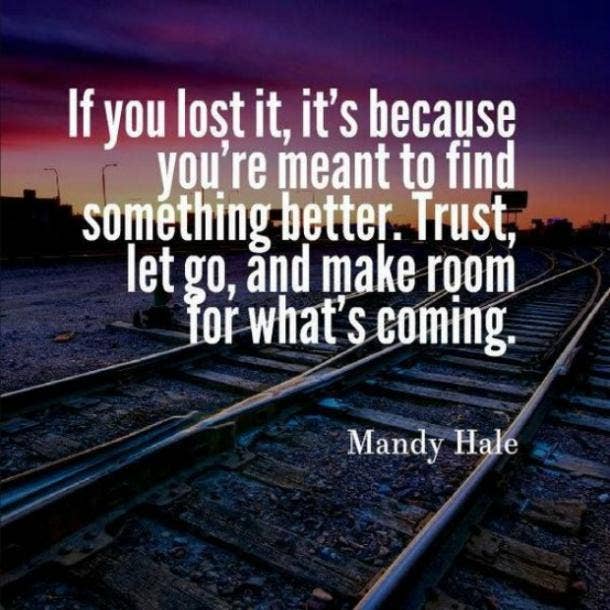  If you lost it, it's because you're meant to find something better. Trust, let go, and make room for what's coming.