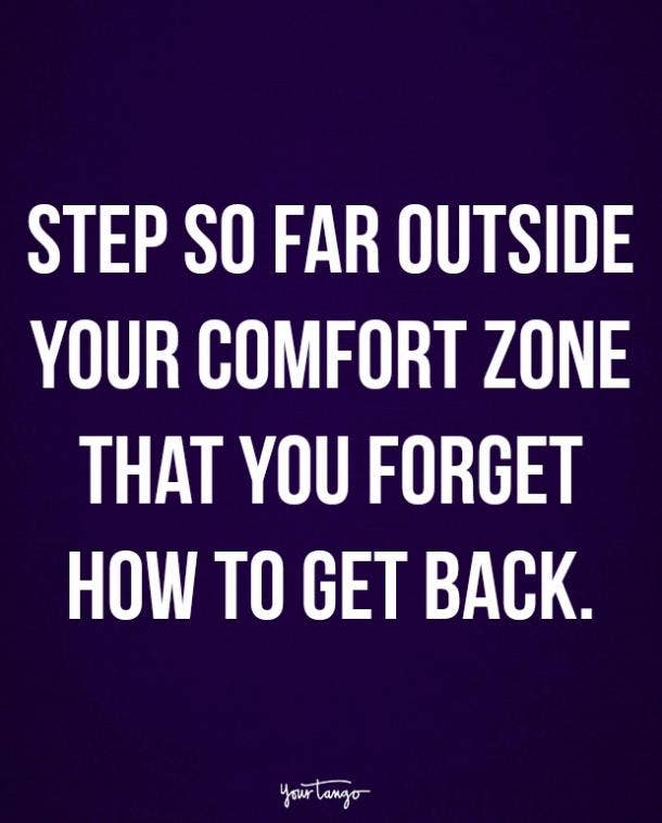 These Famous Quotes Will Teach You How To Step Out Of Your Comfort Zone Yourtango Here are some very powerful ways for getting out of your comfort zone to achieve greater success and more happiness. step out of your comfort zone