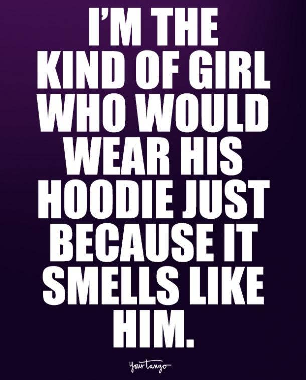  I'm the kind of girl that would wear his hoodie just because it smells like him.