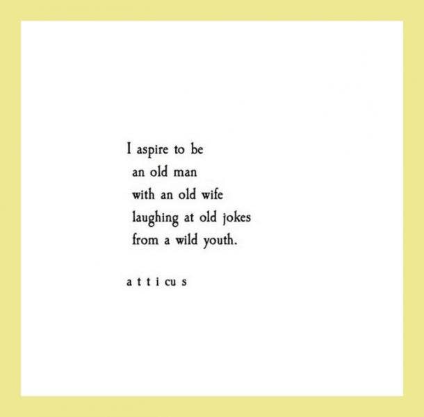  I aspire to be an old man with an old wife laughing at old jokes from a wild youth.