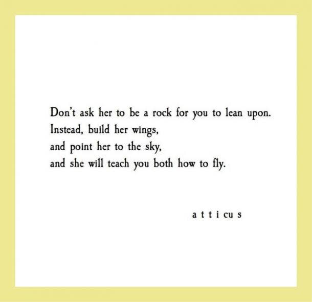  Don’t ask her to be a rock for you to lean upon. Instead, build her wings, and point her to the sky, and she will teach you both how to fly.