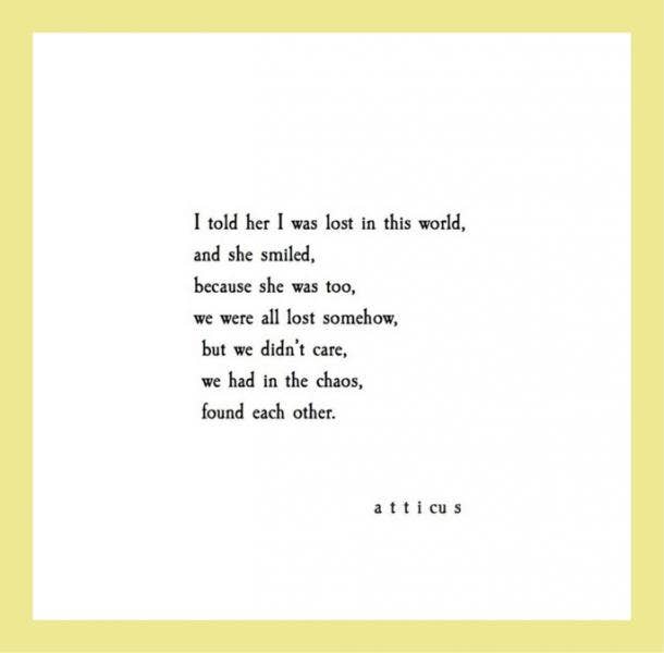  I told her I was lost in this world, and she smiled, because she was too, we were all lost somehow, but we didn’t care, we had in the chaos found each other.