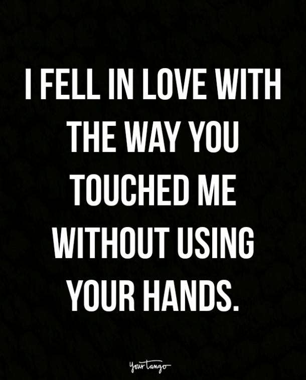 I fell in love with the way you touched me without using your hands.