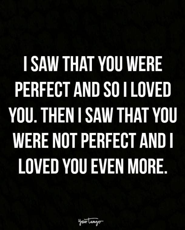 I saw that you were perfect and so I loved you. Then I saw that you were not perfect and I loved you even more.