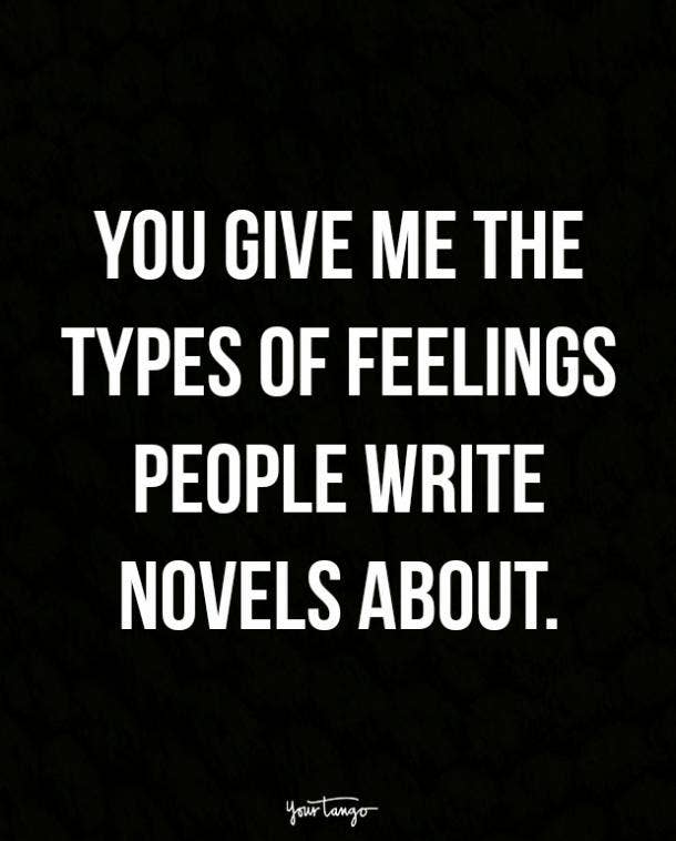 You give me the types of feelings people write novels about.
