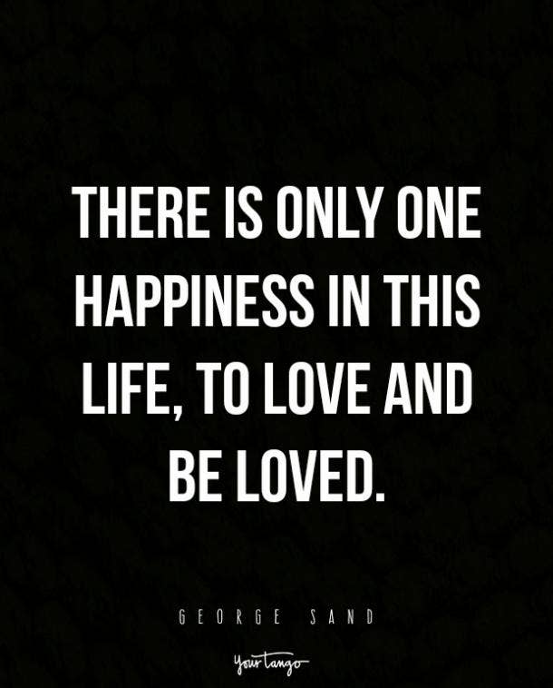 There is only one happiness in this life, to love and be loved.
