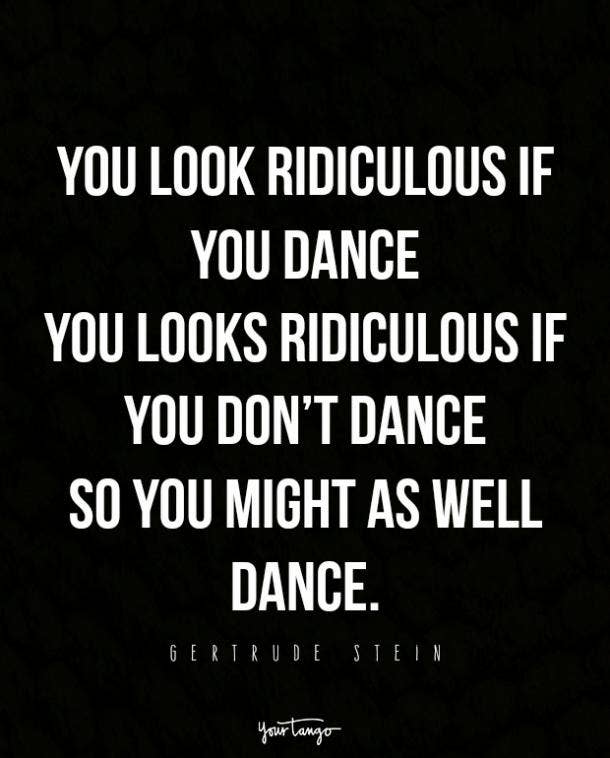 You look ridiculous if you dance You looks ridiculous if you don't dance So you might well dance. ガートルード・スタイン