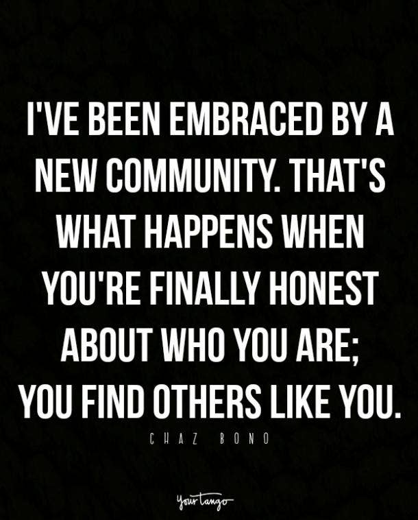 Fui abraçada por uma nova comunidade. É o que acontece quando finalmente se é honesto sobre quem se é; encontram-se outros como você. Chaz Bono've been embraced by a new community. That's what happens when you're finally honest about who you are; you find others like you. Chaz Bono