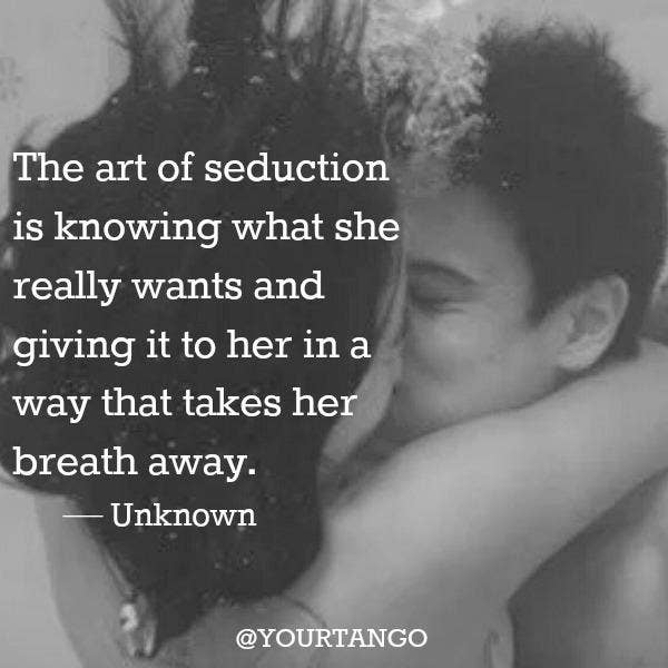 "The art of seduction is knowing what she really wants and giving it t...