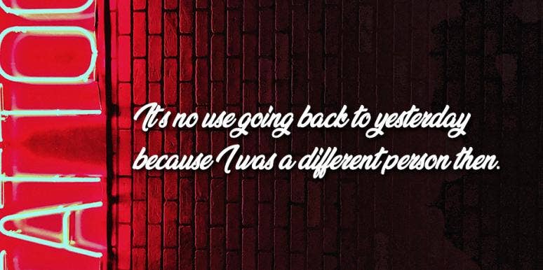 It’s no use going back to yesterday because I was a different person then.” It’s no use going back to yesterday because I was a different person then.”