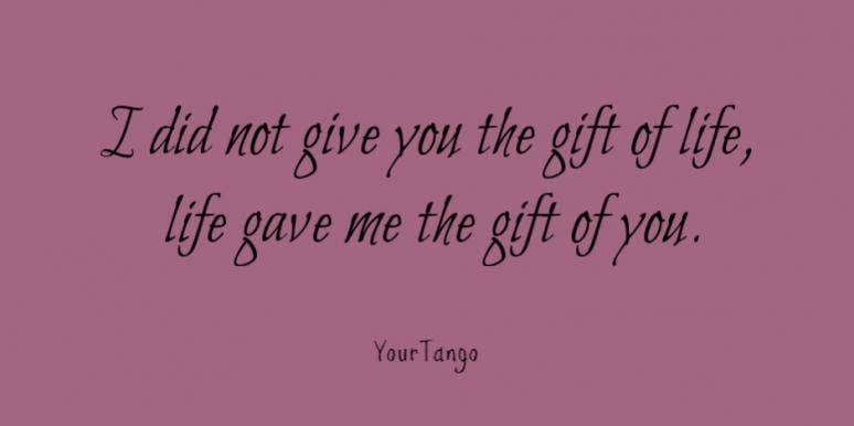 I did not give you the gift of life, life gave me the gift of you.