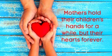 Mothers hold their children’s hands for a while, but their hearts forever