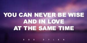 You can never be wise and in love at the same time. Bob Dylan
