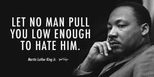 Let no man pull you low enough to hate him. Martin Luther King, Jr.
